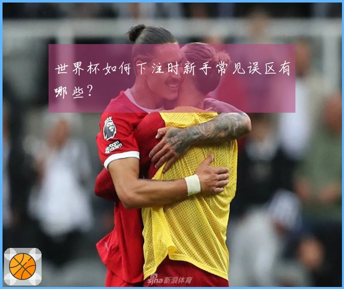 世界杯如何下注时新手常见误区有哪些？