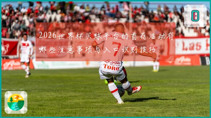 2026世界杯买球平台的首存活动有哪些注意事项与入口识别技巧