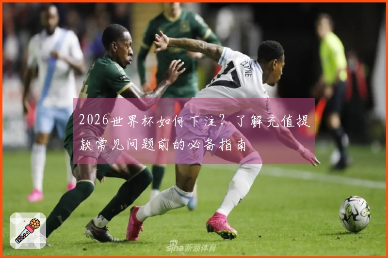 2026世界杯如何下注？了解充值提款常见问题前的必备指南