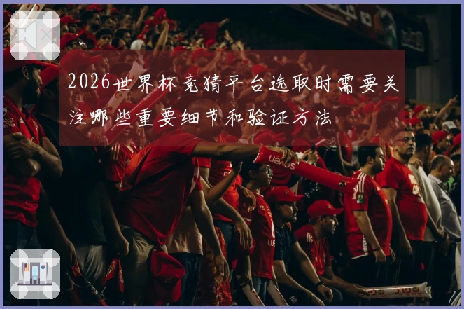2026世界杯竞猜平台选取时需要关注哪些重要细节和验证方法