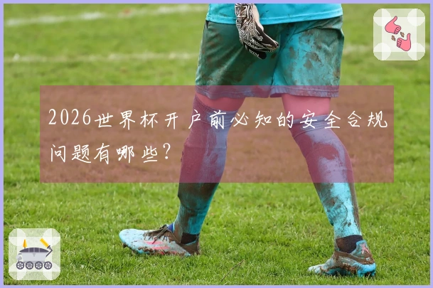 2026世界杯开户前必知的安全合规问题有哪些？