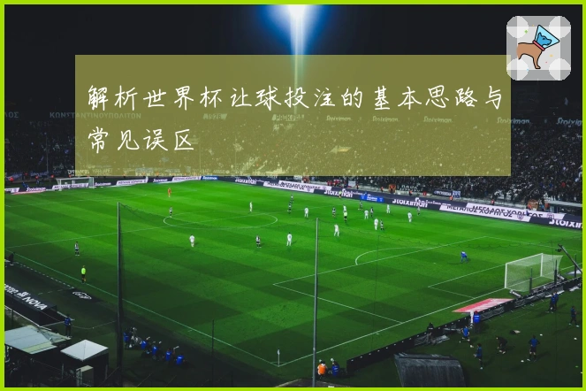解析世界杯让球投注的基本思路与常见误区