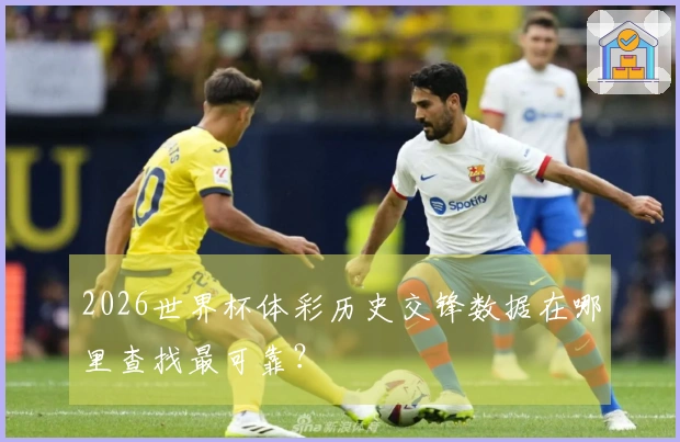 2026世界杯体彩历史交锋数据在哪里查找最可靠？
