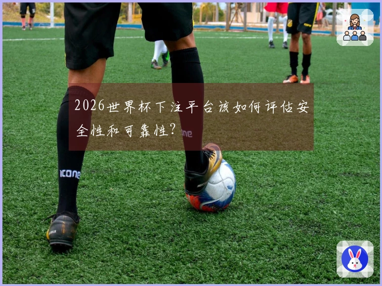 2026世界杯下注平台该如何评估安全性和可靠性？