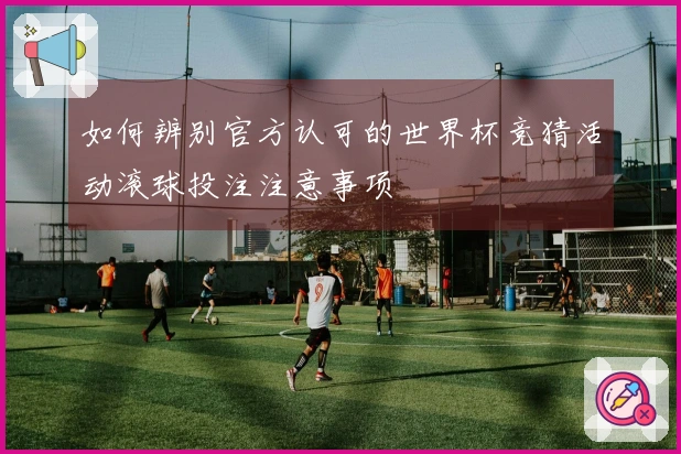 如何辨别官方认可的世界杯竞猜活动滚球投注注意事项