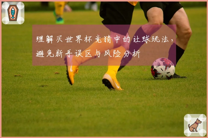 理解买世界杯竞猜中的让球玩法，避免新手误区与风险分析