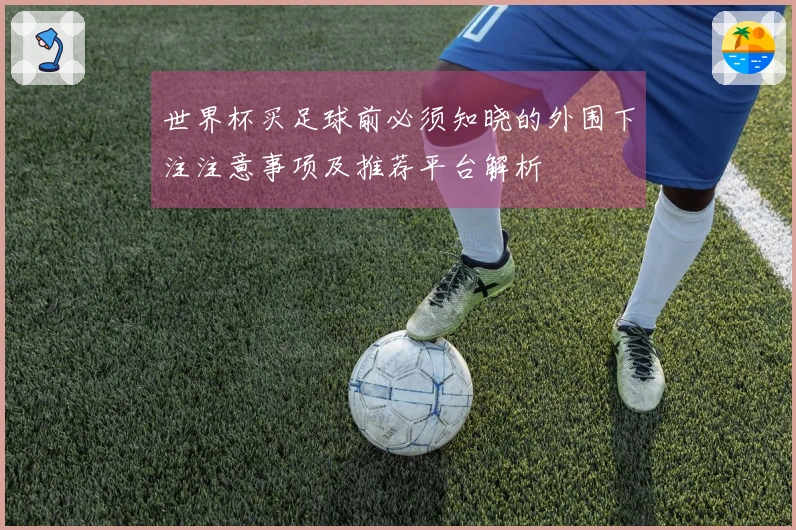 世界杯买足球前必须知晓的外围下注注意事项及推荐平台解析