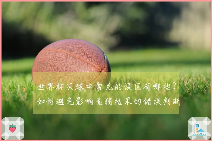 世界杯买球中常见的误区有哪些？如何避免影响竞猜结果的错误判断