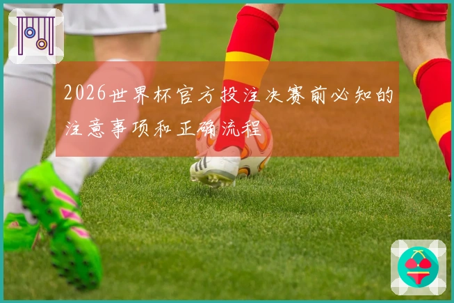 2026世界杯官方投注决赛前必知的注意事项和正确流程