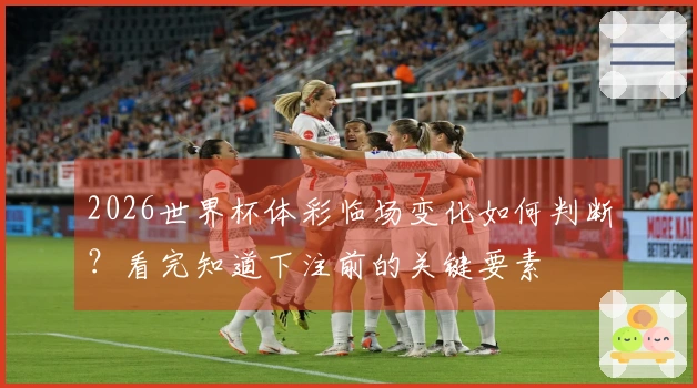 2026世界杯体彩临场变化如何判断？看完知道下注前的关键要素