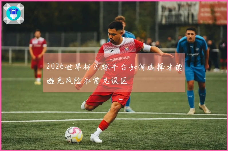 2026世界杯买球平台如何选择才能避免风险和常见误区