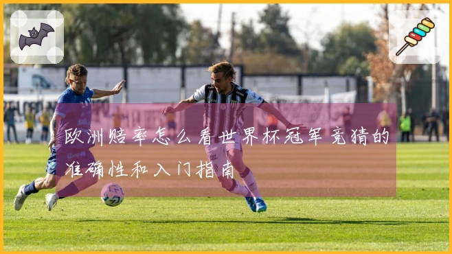 欧洲赔率怎么看世界杯冠军竞猜的准确性和入门指南