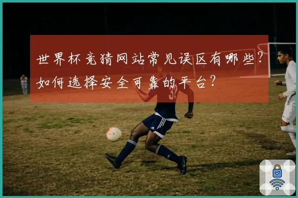 世界杯竞猜网站常见误区有哪些？如何选择安全可靠的平台？