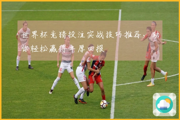 世界杯竞猜投注实战技巧推荐，助你轻松赢得丰厚回报