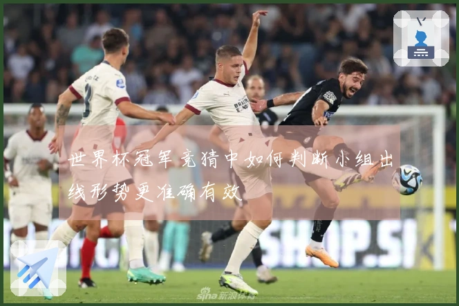 世界杯冠军竞猜中如何判断小组出线形势更准确有效