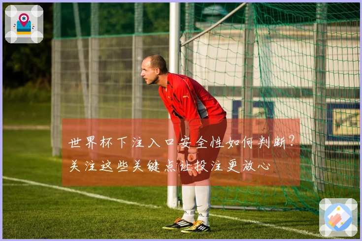 世界杯下注入口安全性如何判断？关注这些关键点让投注更放心
