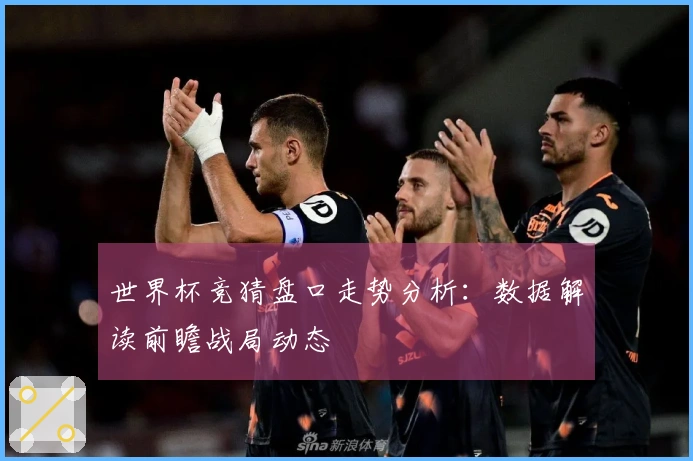 世界杯竞猜盘口走势分析：数据解读前瞻战局动态