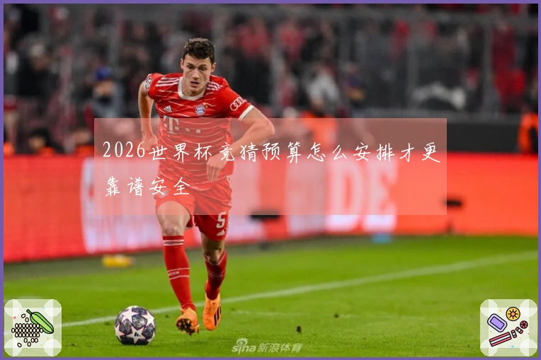 2026世界杯竞猜预算怎么安排才更靠谱安全