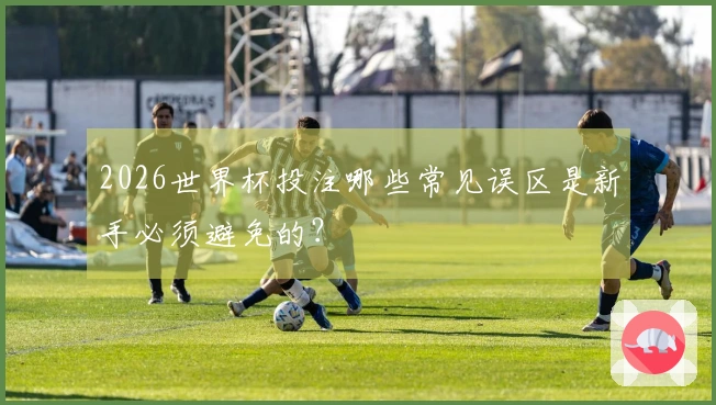 2026世界杯投注哪些常见误区是新手必须避免的？