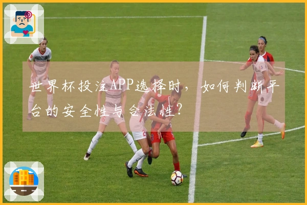 世界杯投注APP选择时，如何判断平台的安全性与合法性？
