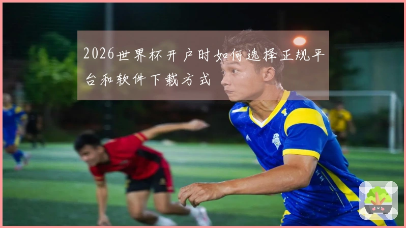 2026世界杯开户时如何选择正规平台和软件下载方式