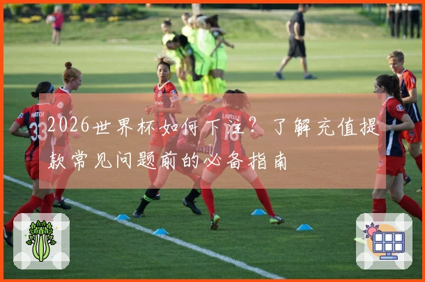2026世界杯如何下注？了解充值提款常见问题前的必备指南