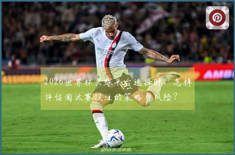 2026世界杯买球平台选择时，怎样评估淘汰赛投注的策略与风险？