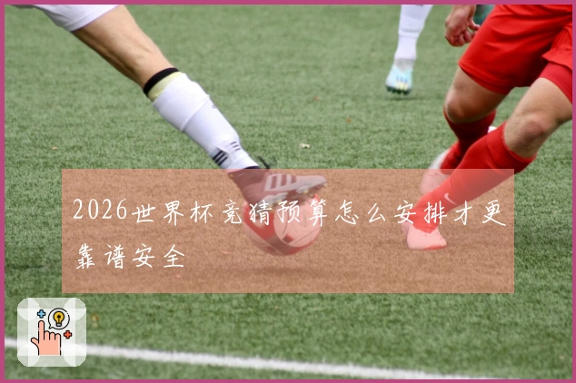 2026世界杯竞猜预算怎么安排才更靠谱安全