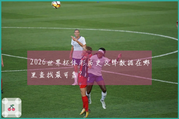 2026世界杯体彩历史交锋数据在哪里查找最可靠？