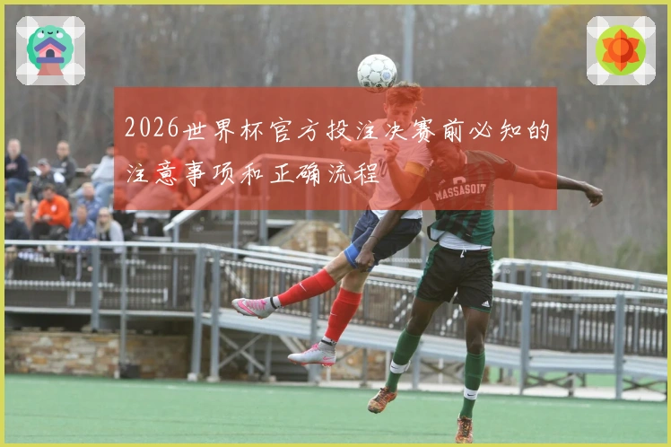 2026世界杯官方投注决赛前必知的注意事项和正确流程