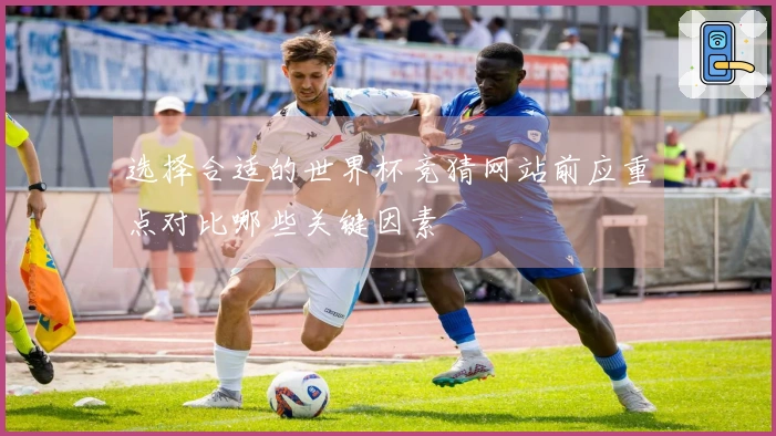 选择合适的世界杯竞猜网站前应重点对比哪些关键因素