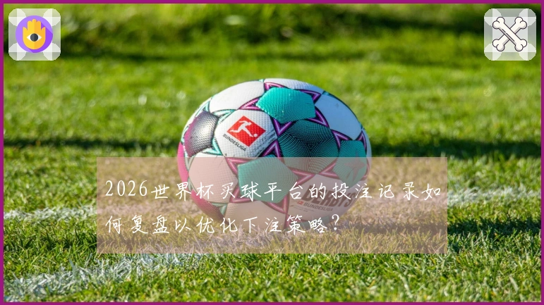 2026世界杯买球平台的投注记录如何复盘以优化下注策略？