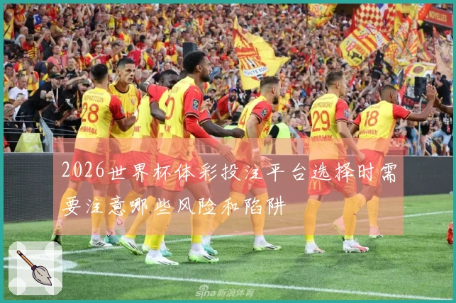 2026世界杯体彩投注平台选择时需要注意哪些风险和陷阱