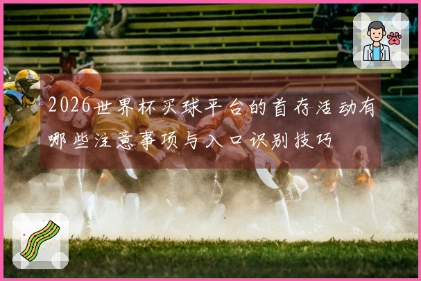 2026世界杯买球平台的首存活动有哪些注意事项与入口识别技巧