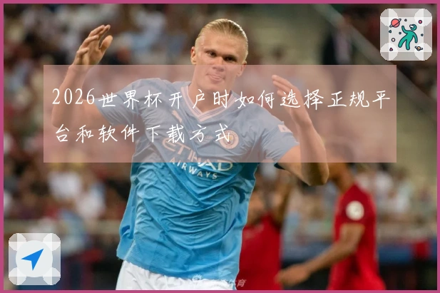 2026世界杯开户时如何选择正规平台和软件下载方式