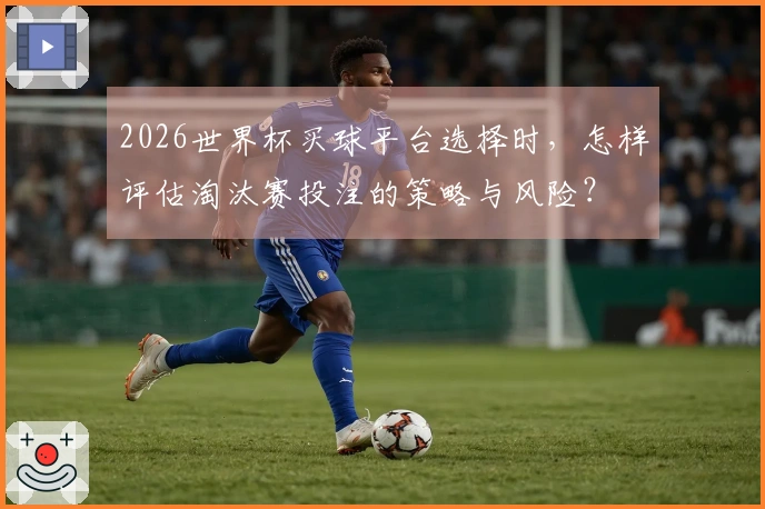 2026世界杯买球平台选择时，怎样评估淘汰赛投注的策略与风险？