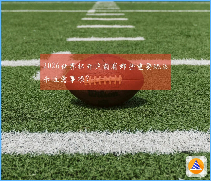 2026世界杯开户前有哪些重要玩法和注意事项？