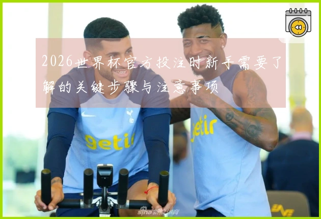 2026世界杯官方投注时新手需要了解的关键步骤与注意事项
