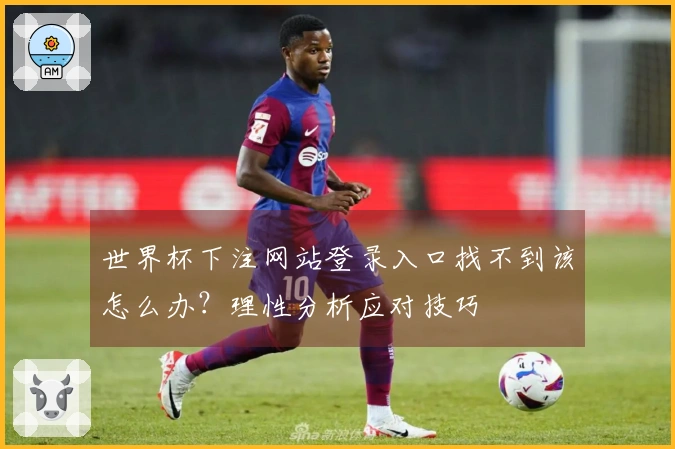 世界杯下注网站登录入口找不到该怎么办？理性分析应对技巧