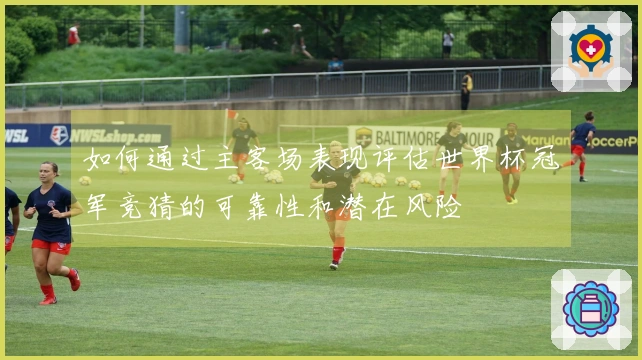 如何通过主客场表现评估世界杯冠军竞猜的可靠性和潜在风险