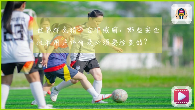 世界杯竞猜平台下载前，哪些安全性和用户评价是必须要检查的？