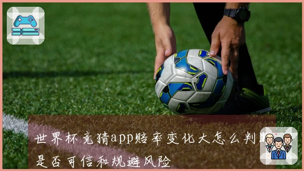 世界杯竞猜app赔率变化大怎么判断是否可信和规避风险