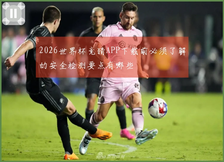 2026世界杯竞猜APP下载前必须了解的安全检测要点有哪些