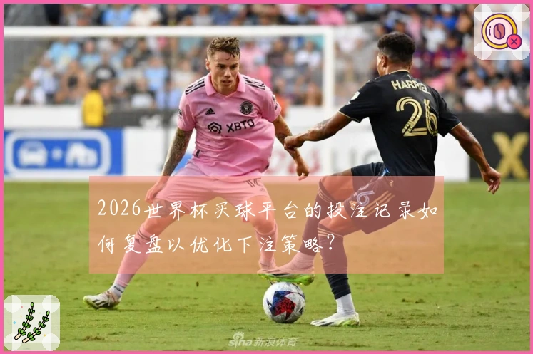 2026世界杯买球平台的投注记录如何复盘以优化下注策略？
