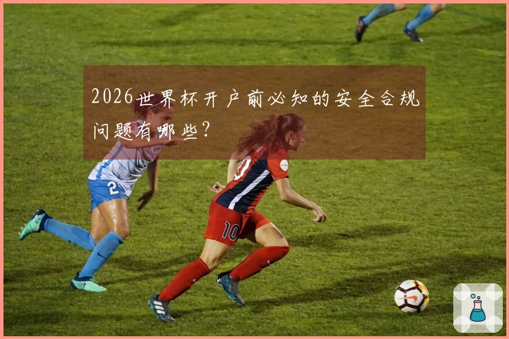 2026世界杯开户前必知的安全合规问题有哪些？
