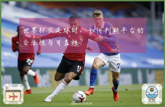 世界杯买足球时，如何判断平台的合法性与可靠性？
