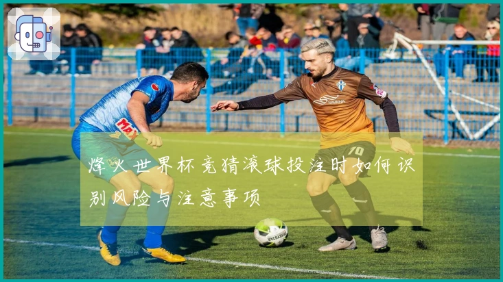 烽火世界杯竞猜滚球投注时如何识别风险与注意事项