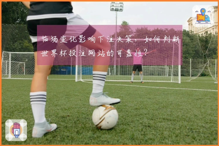 临场变化影响下注决策，如何判断世界杯投注网站的可靠性？