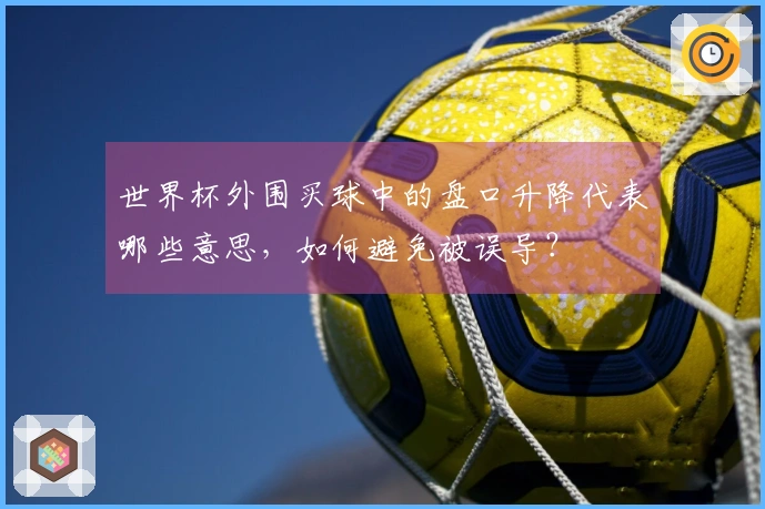 世界杯外围买球中的盘口升降代表哪些意思，如何避免被误导？