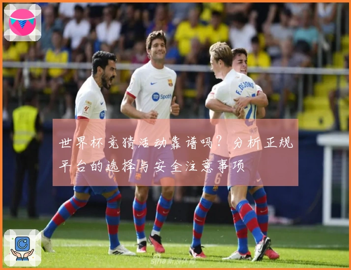 世界杯竞猜活动靠谱吗?分析正规平台的选择与安全注意事项